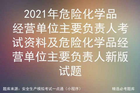 2021年危險化學品經營單位主要負責人考試資料與新版試題解析
